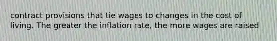 contract provisions that tie wages to changes in the cost of living. The greater the inflation rate, the more wages are raised