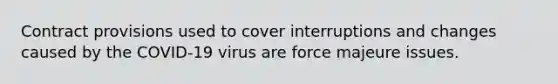 Contract provisions used to cover interruptions and changes caused by the COVID-19 virus are force majeure issues.