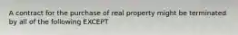 A contract for the purchase of real property might be terminated by all of the following EXCEPT