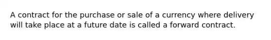 A contract for the purchase or sale of a currency where delivery will take place at a future date is called a forward contract.