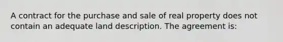 A contract for the purchase and sale of real property does not contain an adequate land description. The agreement is: