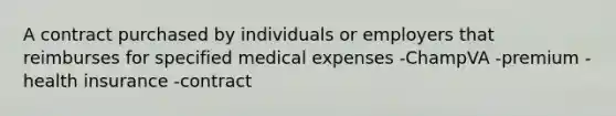 A contract purchased by individuals or employers that reimburses for specified medical expenses -ChampVA -premium -health insurance -contract