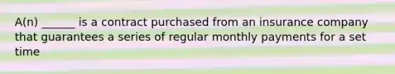 A(n) ______ is a contract purchased from an insurance company that guarantees a series of regular monthly payments for a set time