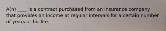 A(n) ____ is a contract purchased from an insurance company that provides an income at regular intervals for a certain number of years or for life.