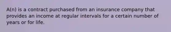 A(n) is a contract purchased from an insurance company that provides an income at regular intervals for a certain number of years or for life.