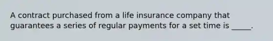 A contract purchased from a life insurance company that guarantees a series of regular payments for a set time is _____.