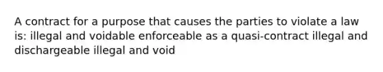 A contract for a purpose that causes the parties to violate a law is: illegal and voidable enforceable as a quasi-contract illegal and dischargeable illegal and void