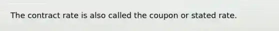 The contract rate is also called the coupon or stated rate.