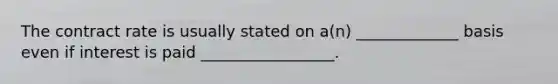 The contract rate is usually stated on a(n) _____________ basis even if interest is paid _________________.