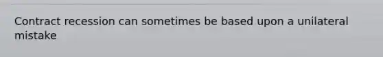 Contract recession can sometimes be based upon a unilateral mistake