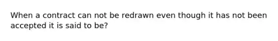 When a contract can not be redrawn even though it has not been accepted it is said to be?