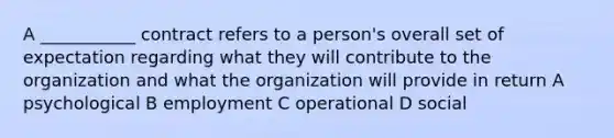 A ___________ contract refers to a person's overall set of expectation regarding what they will contribute to the organization and what the organization will provide in return A psychological B employment C operational D social