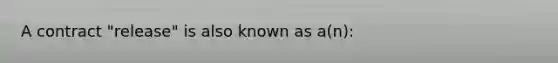 A contract "release" is also known as a(n):