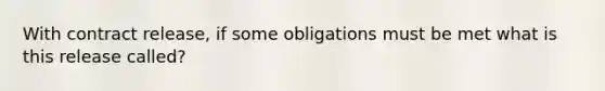 With contract release, if some obligations must be met what is this release called?