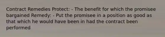 Contract Remedies Protect: - The benefit for which the promisee bargained Remedy: - Put the promisee in a position as good as that which he would have been in had the contract been performed