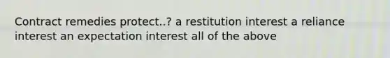 Contract remedies protect..? a restitution interest a reliance interest an expectation interest all of the above