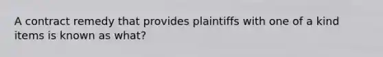 A contract remedy that provides plaintiffs with one of a kind items is known as what?