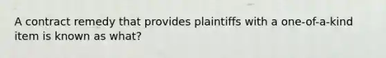 A contract remedy that provides plaintiffs with a one-of-a-kind item is known as what?