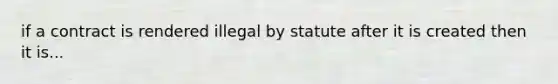 if a contract is rendered illegal by statute after it is created then it is...