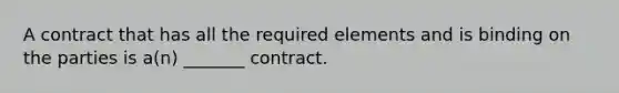 A contract that has all the required elements and is binding on the parties is a(n) _______ contract.