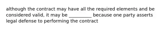 although the contract may have all the required elements and be considered valid, it may be __________ because one party asserts legal defense to performing the contract