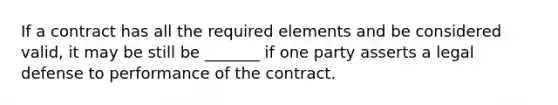 If a contract has all the required elements and be considered valid, it may be still be _______ if one party asserts a legal defense to performance of the contract.