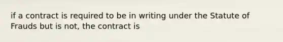 if a contract is required to be in writing under the Statute of Frauds but is not, the contract is