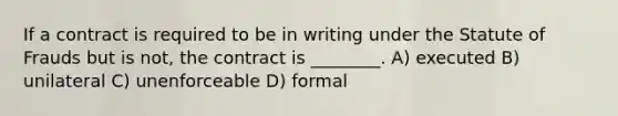 If a contract is required to be in writing under the Statute of Frauds but is not, the contract is ________. A) executed B) unilateral C) unenforceable D) formal