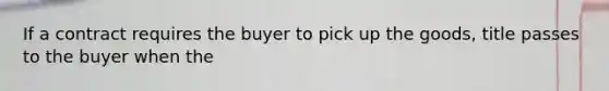 If a contract requires the buyer to pick up the goods, title passes to the buyer when the