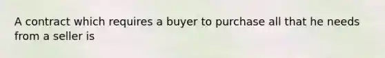 A contract which requires a buyer to purchase all that he needs from a seller is