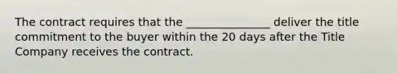 The contract requires that the _______________ deliver the title commitment to the buyer within the 20 days after the Title Company receives the contract.