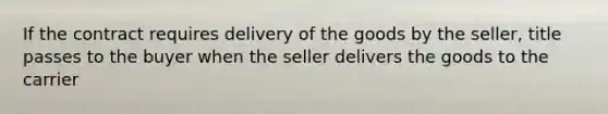 If the contract requires delivery of the goods by the seller, title passes to the buyer when the seller delivers the goods to the carrier