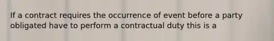 If a contract requires the occurrence of event before a party obligated have to perform a contractual duty this is a