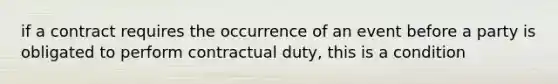 if a contract requires the occurrence of an event before a party is obligated to perform contractual duty, this is a condition