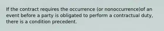 If the contract requires the occurrence (or nonoccurrence)of an event before a party is obligated to perform a contractual duty, there is a condition precedent.