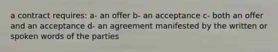 a contract requires: a- an offer b- an acceptance c- both an offer and an acceptance d- an agreement manifested by the written or spoken words of the parties