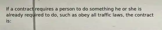 If a contract requires a person to do something he or she is already required to do, such as obey all traffic laws, the contract is: