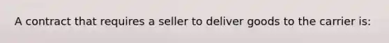 A contract that requires a seller to deliver goods to the carrier is: