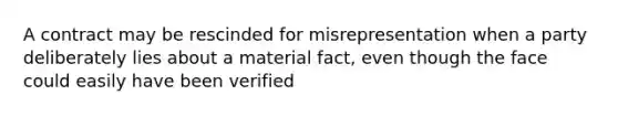 A contract may be rescinded for misrepresentation when a party deliberately lies about a material fact, even though the face could easily have been verified