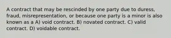 A contract that may be rescinded by one party due to duress, fraud, misrepresentation, or because one party is a minor is also known as a A) void contract. B) novated contract. C) valid contract. D) voidable contract.