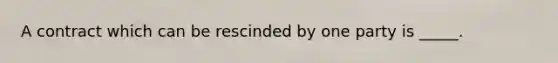 A contract which can be rescinded by one party is _____.