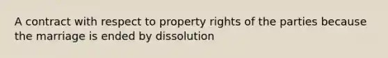 A contract with respect to property rights of the parties because the marriage is ended by dissolution