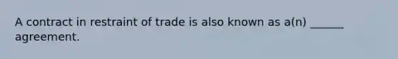 A contract in restraint of trade is also known as a(n) ______ agreement.