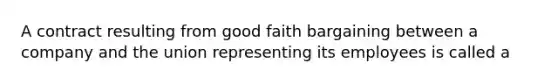 A contract resulting from good faith bargaining between a company and the union representing its employees is called a