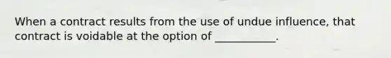 When a contract results from the use of undue influence, that contract is voidable at the option of ___________.