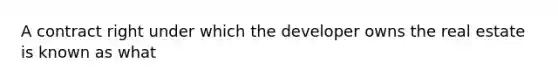 A contract right under which the developer owns the real estate is known as what