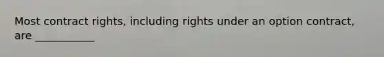 Most contract rights, including rights under an option contract, are ___________