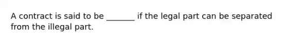 A contract is said to be _______ if the legal part can be separated from the illegal part.