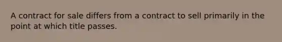 A contract for sale differs from a contract to sell primarily in the point at which title passes.