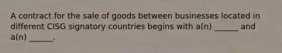 A contract for the sale of goods between businesses located in different CISG signatory countries begins with a(n) ______ and a(n) ______.